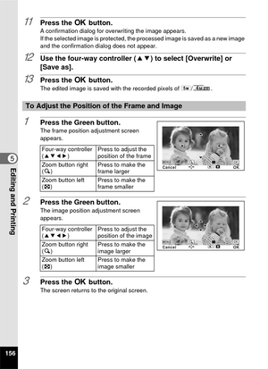 Page 158156
5Editing and Printing
11Press the 4 button.A confirmation dialog for overwriting the image appears.
If the selected image is protected, the processed image is saved as a new image 
and the confirmation dialog does not appear.
12Use the four-way controller ( 23) to select [Overwrite] or 
[Save as].
13Press the  4 button.The edited image is saved with the recorded pixels of  f/.
1Press the Green button.The frame position adjustment screen 
appears.
2Press the Green button.The image position adjustment...