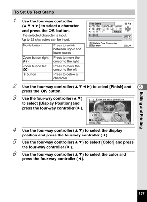 Page 159157
5Editing and Printing
1Use the four-way controller 
(2345) to select a character 
and press the 4 button.
The selected character is input.
Up to 52 characters can be input.
2Use the four-way controller ( 2345) to select [Finish] and 
press the 4  button.
3Use the four-way controller ( 23) 
to select [Display Position] and 
press the four-way controller ( 5).
4Use the four-way controller (23) to select the display 
position and press the four-way controller ( 4).
5Use the four-way controller (23) to...