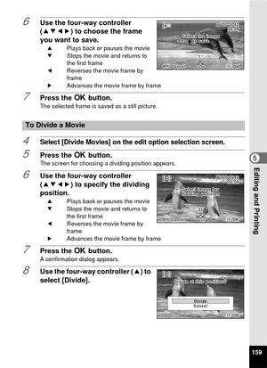 Page 161159
5Editing and Printing
6Use the four-way controller 
(2345) to choose the frame 
you want to save.
2Plays back or pauses the movie
3 Stops the movie and returns to 
the first frame
4 Reverses the movie frame by 
frame
5 Advances the movie frame by frame
7Press the  4 button.The selected frame is  saved as a still picture.
4Select [Divide Movies] on the edit option selection screen.
5Press the 4 button.The screen for choosing a dividing position appears.
6Use the four-way controller 
(2345) to specify...