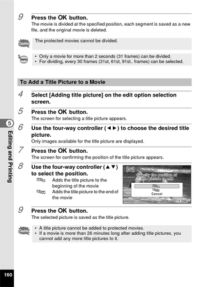 Page 162160
5Editing and Printing
9Press the 4 button.The movie is divided at the specified position, each segment is saved as a new 
file, and the original movie is deleted.
4Select [Adding title picture] on the edit option selection 
screen.
5Press the  4 button.The screen for selecting a title picture appears.
6Use the four-way controller ( 45) to choose the desired title 
picture.
Only images available for the title picture are displayed.
7Press the  4 button.The screen for confirming the position of the...