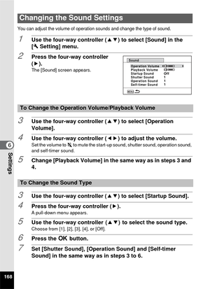 Page 170168
6Settings
You can adjust the volume of operation sounds and change the type of sound.
1Use the four-way controller (23) to select [Sound] in the 
[W Setting] menu.
2Press the four-way controller 
(5). 
The [Sound] screen appears.
3Use the four-way controller ( 23) to select [Operation 
Volume].
4Use the four-way controller ( 45) to adjust the volume.
Set the volume to f to mute the start-up sound, shutter sound, operation sound, 
and self-timer sound.
5Change [Playback Volume] in the same way as in...