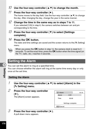 Page 172170
6Settings
10Use the four-way controller (23) to change the month.
11Press the four-way controller ( 5).The frame moves to the day field. Use the four-way controller ( 23) to change 
the day. After changing the day, change the year in the same manner.
12Change the time in the same way as in steps 7 to 11.If you selected [12h] in step 6, the camera switches between am and pm 
corresponding to the time.
13Press the four-way controller ( 3) to select [Settings 
complete].
14Press the  4 button.The date...