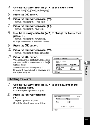 Page 173171
6Settings
4Use the four-way controller (23) to select the alarm.Choose from [Off], [Once], or [Everyday].
5Press the 4 button.
6Press the four-way controller ( 3).The frame moves to the [Time] field.
7Press the four-way controller (5).The frame moves to the hour field.
8Use the four-way controller (23) to change the hours, then 
press ( 5).
The frame moves to the minute field.
Change the minutes in the same manner.
9Press the  4 button.
10Press the four-way controller ( 3).The frame moves to...