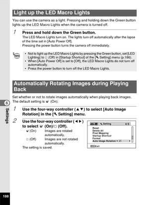 Page 190188
6Settings
You can use the camera as a light. Pressing and holding down the Green button 
lights up the LED Macro Lights when the camera is turned off.
1Press and hold down the Green button.The LED Macro Lights turn on. The lights turn off automatically after the lapse 
of the time set in [Auto Power Off].
Pressing the power button turns the camera off immediately.
Set whether or not to rotate images automatically when playing back images.
The default setting is  O (On).
1Use the four-way controller (...