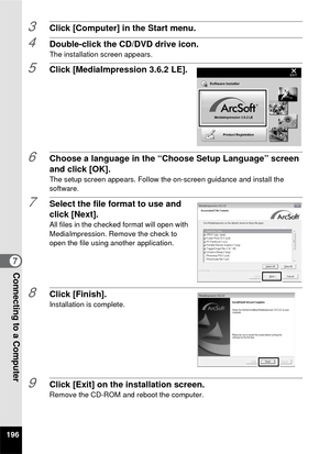 Page 198196
7Connecting to a Computer
3Click [Computer] in the Start menu.
4Double-click the CD/DVD drive icon.The installation screen appears.
5Click [MediaImpression 3.6.2 LE].
6Choose a language in the “Choose Setup Language” screen 
and click [OK].
The setup screen appears. Follow the on-screen guidance and install the 
software.
7Select the file format to use and 
click [Next].
All files in the checked format will open with 
MediaImpression. Remove the check to 
open the file using another application....