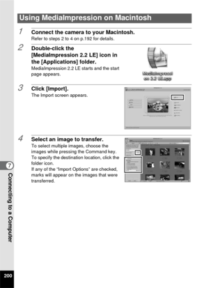 Page 202200
7Connecting to a Computer
1Connect the camera to your Macintosh.Refer to steps 2 to 4 on p.192 for details.
2Double-click the 
[MediaImpression 2.2 LE] icon in 
the [Applications] folder.
MediaImpression 2.2 LE starts and the start 
page appears.
3Click [Import].The Import screen appears.
4Select an image to transfer.
To select multiple images, choose the 
images while pressing the Command key.
To specify the destination location, click the 
folder icon.
If any of the “Import Options” are checked,...