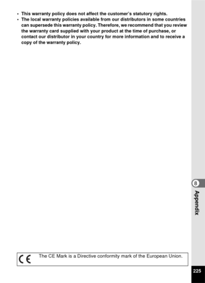 Page 227225
8Appendix
• This warranty policy does not affect the customer’s statutory rights.
• The local warranty policies available from our distributors in some countries can supersede this warranty policy. Therefore, we recommend that you review 
the warranty card supplied with your product at the time of purchase, or 
contact our distributor in your country for more information and to receive a 
copy of the warranty policy.
The CE Mark is a Directive conformity mark of the European Union. 