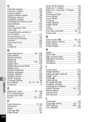 Page 232230
8Appendix
C
Calendar display .......................... 129
Camera Location ......................... 190
Camera shake ............................... 65
Capture Mode Palette .................... 68
Changing volume ......................... 168
Charging a battery ......................... 34
Checking the memory card ............ 41
Clock Display ............................... 187
Collage ........................................ 150
Color emphasis filter .................... 147
Color filter...