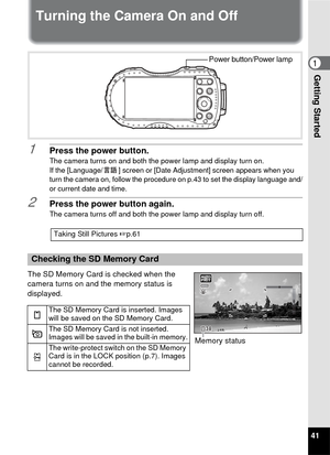 Page 4341
1Getting Started
Turning the Camera On and Off
1Press the power button.
The camera turns on and both the power lamp and display turn on.
If the [Language/ ] screen or [Date Adjustment] screen appears when you 
turn the camera on, follow the procedure on p.43 to set the display language and/
or current date and time.
2Press the power button again.The camera turns off and both the power lamp and display turn off.
The SD Memory Card is checked when the 
camera turns on and the memory status is...