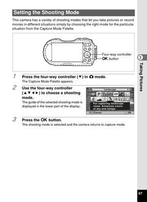 Page 6967
3Taking Pictures
This camera has a variety of shooting modes that let you take pictures or record 
movies in different situations simply by  choosing the right mode for the particular 
situation from the Capture Mode Palette.
1Press the four-way controller ( 3) in A mode.
The Capture Mode Palette appears.
2Use the four-way controller 
(2345) to choose a shooting 
mode.
The guide of the selected shooting mode is 
displayed in the lower part of the display.
3Press the  4 button.The shooting mode is...