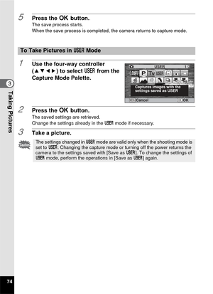 Page 7674
3Taking Pictures
5Press the 4 button.The save process starts.
When the save process is completed, the camera returns to capture mode.
1Use the four-way controller 
(2345) to select  E from the 
Capture Mode Palette.
2Press the  4 button.The saved settings are retrieved.
Change the settings already in the  E mode if necessary.
3Take a picture.
To Take Pictures in  E Mode
The settings changed in  E mode are valid only when the shooting mode is 
set to  E. Changing the capture mode or turning off the...