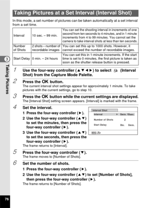 Page 7876
3Taking Pictures
In this mode, a set number of pictures can be taken automatically at a set interval 
from a set time.
1Use the four-way controller (2345) to select  (Interval 
Shot) from the Capture Mode Palette.
2Press the  4 button.The current interval shot settings appear for approximately 1 minute. To take 
pictures with the current settings, go to step 10.
3Press the 4  button while the current settings are displayed.The [Interval Shot] setting screen appears. [Interval] is marked with the...