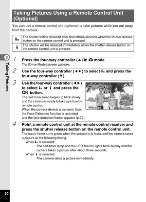 Page 8280
3Taking Pictures
You can use a remote control unit (optional) to take pictures while you are away 
from the camera.
1Press the four-way controller ( 2) in A mode.
The [Drive Mode] screen appears.
2Use the four-way controller ( 45) to select i and press the 
four-way controller ( 3).
3Use the four-way controller ( 45) 
to select  i or  h and press the 
4  button.
The self-timer lamp begins to blink slowly 
and the camera is ready to take a picture by 
remote control.
When the camera detects a person’s...