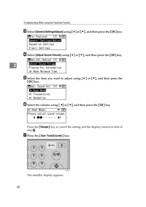 Page 26Troubleshooting When Using the Facsimile Function
20
3
CSelect [General Settings/Adjust] using {U} or {T}, and then press the {OK} key.
DSelect [Adjust Sound Volume] using {U} or {T}, and then press the {OK} key.
ESelect the item you want to adjust using {U} or {T}, and then press the
{OK} key.
FSelect the volume using {W} or {V}, and then press the {OK} key.
Press the {Escape} key to cancel the setting and the display returns to that of
step 
E.
GPress the {User Tools/Counter} key.
The standby display...