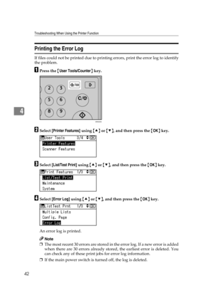 Page 48Troubleshooting When Using the Printer Function
42
4
Printing the Error Log
If files could not be printed due to printing errors, print the error log to identify
the problem.
APress the {User Tools/Counter} key.
BSelect [Printer Features] using {U} or {T}, and then press the {OK} key.
CSelect [List/Test Print] using {U} or {T}, and then press the {OK} key.
DSelect [Error Log] using {U} or {T}, and then press the {OK} key.
An error log is printed.
Note
❒The most recent 30 errors are stored in the error...