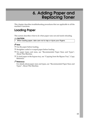 Page 7165
6. Adding Paper and
Replacing Toner
This chapter describes troubleshooting procedures that are applicable to all the
machines functions.
Loading Paper
This section describes what to do when paper runs out and needs reloading.
R CAUTION:
Note
❒Fan the paper before loading.
❒Straighten curled or warped paper before loading.
❒For paper types and sizes, see “Recommended Paper Sizes and Types”,
About This Machine.
❒To load paper in the bypass tray, see “Copying from the Bypass Tray”, Copy
Reference....