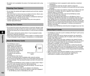 Page 1046Appendix
102
• Be careful not to overtighten the screw in the tripod socket when using a tripod.
• Do not clean the camera with organic solvents such as thinner, alcohol,  and benzine.
• Use a lens brush to remove dust accumulated on the lens. Never use a 
spray blower for cleaning as it may damage the lens.
• Please contact your nearest service center for professional cleaning of  the CMOS sensor. (This will involve a fee.)
• Periodic inspections are recommended every one to two years to  maintain high...