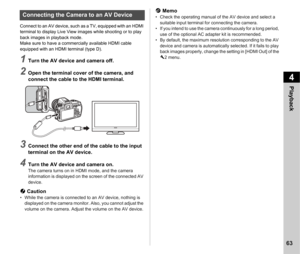 Page 654Playback
63
Connect to an AV device, such as a TV, equipped with an HDMI 
terminal to display Live View images while shooting or to play 
back images in playback mode.
Make sure to have a commercially available HDMI cable 
equipped with an HDMI terminal (type D).
1Turn the AV device and camera off.
2Open the terminal cover of the camera, and 
connect the cable to the HDMI terminal.
3Connect the other end of the cable to the input 
terminal on the AV device.
4Turn the AV device and camera on.The camera...