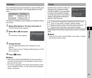 Page 795Settings
77
One of the following string of characters is used as the file name 
prefix depending on the [21. Color Space] setting of the E3 
menu.
The first four characters can be changed to a character string of 
your choice.
1Select [File Name] in  D2 menu and press  D.The [File Name] screen appears.
2Select  A or  C and press 
D .
The text-entry screen appears.
3Change the text.Up to 4 single-byte alphanumeric characters can be 
entered.
Refer to Steps 3 and 4 of “Editing a Setting Name” (p.73) for...
