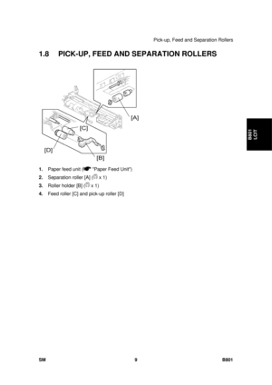 Page 1301Pick-up, Feed and Separation Rollers 
SM 9 B801 
B801 LCIT 
1.8  PICK-UP, FEED AND SEPARATION ROLLERS 
 
1.  Paper feed unit (
 Paper Feed Unit) 
2.  Separation roller [A] (
 x 1) 
3.  Roller holder [B] (
 x 1) 
4.  Feed roller [C] and pick-up roller [D]  