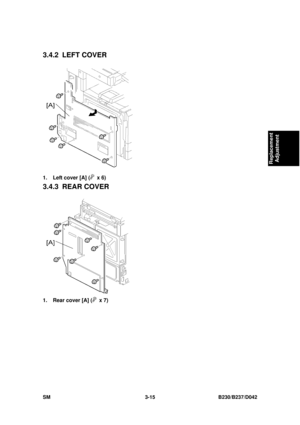 Page 165 
SM 3-15 B230/B237/D042 
Replacement 
Adjustment 
3.4.2 LEFT COVER 
 
1.  Left cover [A] (
 x 6) 
3.4.3 REAR COVER 
 
1.  Rear cover [A] (
 x 7)  