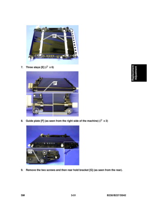 Page 201 
SM 3-51 B230/B237/D042 
Replacement 
Adjustment 
 
7.  Three stays [E] (
 x 6) 
 
8.  Guide plate [F] (as seen from the right side of the machine) (
 x 2) 
 
9.  Remove the two screws and then rear hold bracket [G] (as seen from the rear).  