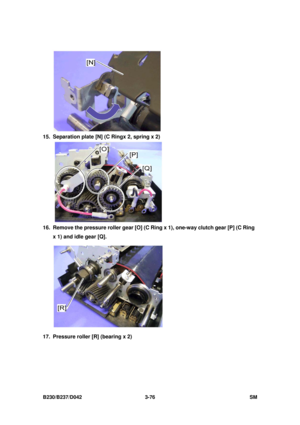 Page 226 
B230/B237/D042 3-76 SM 
 
15.  Separation plate [N] (C Ringx 2, spring x 2) 
 
16.  Remove the pressure roller gear [O] (C Ri ng x 1), one-way clutch gear [P] (C Ring 
x 1) and idle gear [Q]. 
 
17.  Pressure roller [R] (bearing x 2)  