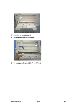 Page 244 
B230/B237/D042 3-94 SM 
 
4.  Open the by-pass tray unit. 
5.  By-pass tray cover [C] (4 hooks) 
 
6.  By-pass paper feed unit [D] (
 x 1, x 2)  