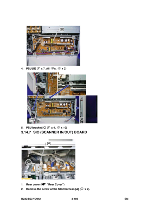 Page 252 
B230/B237/D042 3-102 SM 
 
4.  PSU [B] (
 x 7, All s,  x 3) 
 
5.  PSU bracket [C] (
 x 4,  x 10) 
3.14.7  SIO (SCANNER IN/OUT) BOARD 
 
1.  Rear cover (
 Rear Cover) 
2.  Remove the screw of the SBU harness [A] (
 x 2).  