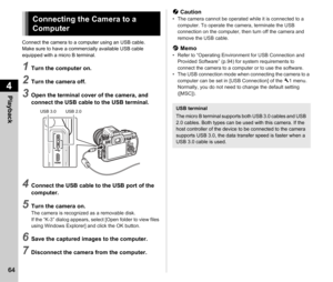 Page 664Playback
64
Connect the camera to a computer using an USB cable.
Make sure to have a commercially available USB cable 
equipped with a micro B terminal.
1Turn the computer on.
2Turn the camera off.
3Open the terminal cover of the camera, and 
connect the USB cable to the USB terminal.
4Connect the USB cable to the USB port of the 
computer.
5Turn the camera on.The camera is recognized as a removable disk.
If the “K-3” dialog appears, select [Open folder to view files 
using Windows Explorer] and click...
