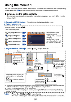 Page 36
36
Using the menus 1
You can call up on-screen menus, and conduct a number of adjustments and settings using 
the MENU button p.16 on the control panel of the main unit and remote control.
Setup using the Setting display
The menu shown below is for operation instructions purposes and might differ from the 
actual display.
These marks signify that there are options. Press        or         to display a list of options.
* When no item is changed, press       .
These marks signify that there are setting...