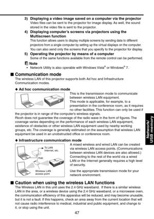 Page 47
47

Network/ 
USB memory

3) Displaying a video image saved on a computer via the projector
Video files can be sent to the projector for image display. As well, the sound 
stored in the video file is sent to the projector.
4) Displaying computer’s screens via projectors using the 
Multiscreen function 
This function allows users to display multiple screens by sending data to different 
projectors from a single computer by setting up the virtual displays on the computer.
You can also send only the...