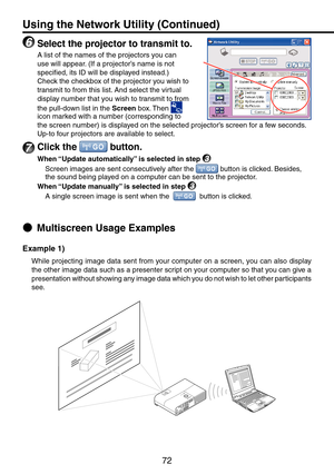 Page 72
7

Multiscreen Usage Examples
Example 1)
While projecting image data sent from your computer on a screen, you can also display 
the other image data such as a presenter script on your computer so that you can give a 
presentation without showing any image data which you do not wish to let other participants 
see.
●
6 Select the projector to transmit to.
A list of the names of the projectors you can 
use will appear. (If a projector’s name is not 
specified, its ID will be displayed instead.)
Check...