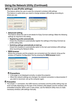 Page 78
78
 
How to use [Profile settings]
This feature allows the user to save the computer’s wireless LAN settings.
This feature is useful when you need to change wireless LAN settings according to 
where you use.
Advanced setting
This feature allows the user to set details for Easy Connect settings. Make the following 
settings as required in this dialog.
Registering profile automatically
Check this checkbox to automatically register the settings of the Easy Connect as 
profile setting data.
Switching...