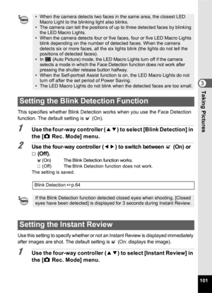 Page 103101
3Taking Pictures
This specifies whether Blink Detection works when you use the Face Detection 
function. The default setting is O (On).
1Use the four-way controller ( 23) to select [Blink Detection] in 
the [ A Rec. Mode] menu.
2Use the four-way controller (45) to switch between O (On) or 
P(Off).
O(On) The Blink Detection function works.P (Off)The Blink Detection function does not work.
The setting is saved.
Use this setting to specify whether or not an Instant Review is displayed immediately 
after...