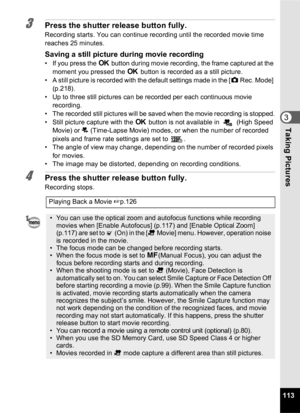 Page 115113
3Taking Pictures
3Press the shutter release button fully.
Recording starts. You can continue recording until the recorded movie time 
reaches 25 minutes.
Saving a still picture during movie recording• If you press the 4 button during movie recording, the frame captured at the 
moment you pressed the  4 button is recorded as a still picture.
• A still picture is recorded with the default settings made in the [ A Rec. Mode] 
(p.218).
• Up to three still pictures can be recorded per each continuous...