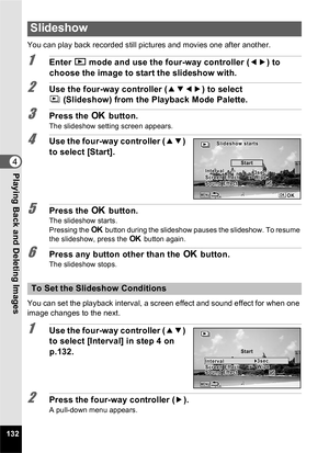 Page 134132
4Playing Back and Deleting Images
You can play back recorded still pictures and movies one after another.
1Enter Q mode and use the four-way controller ( 45) to 
choose the image to start the slideshow with.
2Use the four-way controller ( 2345) to select 
u (Slideshow) from the Playback Mode Palette.
3Press the  4 button.
The slideshow setting screen appears.
4Use the four-way controller ( 23) 
to select [Start].
5Press the  4 button.The slideshow starts.
Pressing the  4 button during the slideshow...