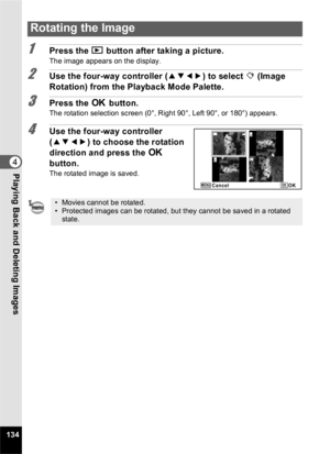 Page 136134
4Playing Back and Deleting Images
1Press the Q button after taking a picture.
The image appears on the display.
2Use the four-way controller ( 2345) to select  s(Image 
Rotation) from the Playback Mode Palette.
3Press the  4 button.The rotation selection screen (0°, Right 90°, Left 90°, or 180°) appears.
4Use the four-way controller 
(2345 ) to choose the rotation 
direction and press the  4 
button.
The rotated image is saved.
Rotating the Image
• Movies cannot be rotated.
• Protected images can be...