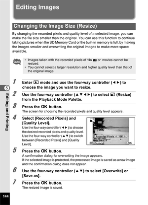 Page 146144
5Editing and Printing
Editing Images
By changing the recorded pixels and quality level of a selected image, you can 
make the file size smaller than the original. You can use this function to continue 
taking pictures when the SD Memory Card or the built-in memory is full, by making 
the images smaller and overwriting the original images to make more space 
available.
1Enter Q mode and use the four-way controller ( 45) to 
choose the image you want to resize.
2Use the four-way controller ( 2345) to...