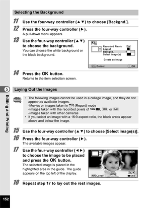 Page 154152
5Editing and Printing
11Use the four-way controller (23) to choose [Backgnd.].
12Press the four-way controller ( 5).
A pull-down menu appears.
13Use the four-way controller ( 23) 
to choose the background.
You can choose the white background or 
the black background.
14Press the  4 button.
Returns to the item selection screen.
15Use the four-way controller ( 23) to choose [Select image(s)].
16Press the four-way controller ( 5).The available images appear.
17Use the four-way controller ( 45) 
to...