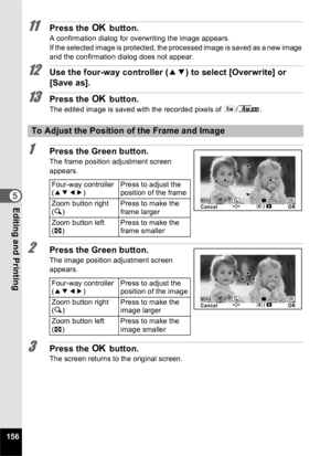 Page 158156
5Editing and Printing
11Press the 4 button.
A confirmation dialog for overwriting the image appears.
If the selected image is protected, the processed image is saved as a new image 
and the confirmation dialog does not appear.
12Use the four-way controller ( 23) to select [Overwrite] or 
[Save as].
13Press the  4 button.
The edited image is saved with the recorded pixels of  f/.
1Press the Green button.
The frame position adjustment screen 
appears.
2Press the Green button.
The image position...