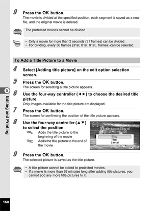 Page 162160
5Editing and Printing
9Press the 4 button.
The movie is divided at the specified position, each segment is saved as a new 
file, and the original movie is deleted.
4Select [Adding title picture] on the edit option selection 
screen.
5Press the  4 button.
The screen for selecting a title picture appears.
6Use the four-way controller ( 45) to choose the desired title 
picture.
Only images available for the title picture are displayed.
7Press the  4 button.
The screen for confirming the position of the...