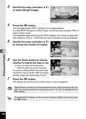 Page 166164
5Editing and Printing
3Use the four-way controller (23) 
to select [Single Image].
4Press the  4 button.
The message [Applies DPOF settings to this image] appears.
To make DPOF settings for another image, use the four-way controller ( 45) to 
select another image.
If the selected image already has the DPOF settings, the number of copies and 
date setting (O (On) or P (Off)) that have been previously set will be displayed.
5Use the four-way controller ( 23) 
to choose the number of copies.
6Use the...