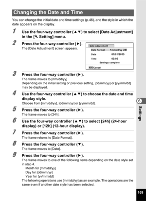 Page 171169
6Settings
You can change the initial date and time settings (p.46), and the style in which the 
date appears on the display.
1Use the four-way controller (23) to select [Date Adjustment] 
in the [ W Setting] menu.
2Press the four-way controller ( 5). 
The [Date Adjustment] screen appears.
3Press the four-way controller ( 5).
The frame moves to [mm/dd/yy].
Depending on the initial setting or previous setting, [dd/mm/yy] or [yy/mm/dd] 
may be displayed.
4Use the four-way controller ( 23) to choose the...