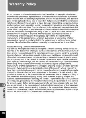 Page 232230
9Appendix
Warranty Policy
All our cameras purchased through authorized bona fide photographic distribution 
channels are guaranteed against defects of material or workmanship for a period of 
twelve months from the date of your purchase. Service will be rendered, and defective 
parts will be replaced without cost to you within that period, provided the camera does 
not show evidence of impact, sand or liquid damage, mishandling, tampering, battery 
or chemical corrosion, operation contrary to...