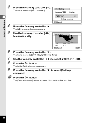 Page 4644
1Getting Started
3Press the four-way controller (3).
The frame moves to [ W Hometown].
4Press the four-way controller ( 5).
The [ W Hometown] screen appears.
5Use the four-way controller ( 45) 
to choose a city.
6Press the four-way controller ( 3).The frame moves to [DST] (Daylight Saving Time).
7Use the four-way controller ( 45) to select  O(On) or  P (Off).
8Press the  4 button.
The [Initial Setting] screen reappears.
9Press the four-way controller ( 3) to select [Settings 
complete].
10Press the  4...