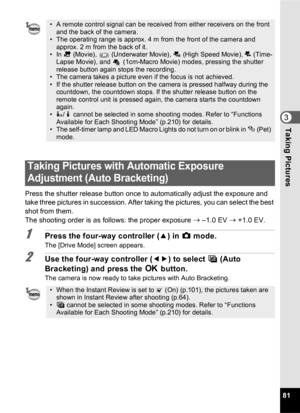 Page 8381
3Taking Pictures
Press the shutter release button once to automatically adjust the exposure and 
take three pictures in succession. After taking the pictures, you can select the best 
shot from them.
The shooting order is as follows: the proper exposure →
 –1.0 EV  →
 +1.0 EV.
1Press the four-way controller ( 2) in  A mode.
The [Drive Mode] screen appears.
2Use the four-way controller ( 45) to select  a (Auto 
Bracketing) and press the 4  button.
The camera is now ready to take pictures with Auto...