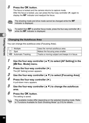 Page 8886
3Taking Pictures
5Press the 4 button.
The focus is locked and the camera returns to capture mode.
After the focus is locked, you can press the four-way controller ( 5) again to 
display the  \ indicator and readjust the focus.
You can change the autofocus area (Focusing Area).
1Use the four-way controller ( 23) to select [AF Setting] in the 
[ A  Rec. Mode] menu.
2Press the four-way controller ( 5).
The [AF Setting] screen appears.
3Use the four-way controller ( 23) to select [Focusing Area].
4Press...