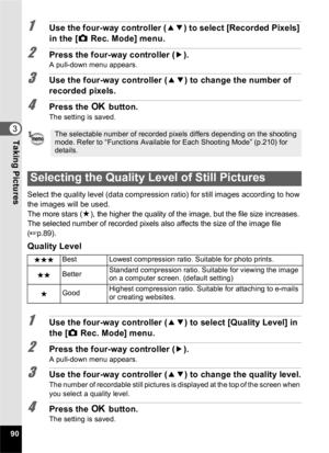 Page 9290
3Taking Pictures
1Use the four-way controller (23) to select [Recorded Pixels] 
in the [ A Rec. Mode] menu.
2Press the four-way controller ( 5).A pull-down menu appears.
3Use the four-way controller ( 23) to change the number of 
recorded pixels.
4Press the  4 button.
The setting is saved.
Select the quality level (data compression ratio) for still images according to how 
the images will be used.
The more stars ( E), the higher the quality of the image, but the file size increases. 
The selected...