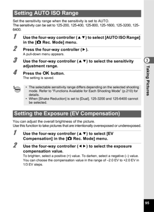 Page 9795
3Taking Pictures
Set the sensitivity range when the sensitivity is set to AUTO.The sensitivity can be set to 125-200, 125-400, 125-800, 125-1600, 125-3200, 125-
6400.
1Use the four-way controller (23) to select [AUTO ISO Range] 
in the [ A Rec. Mode] menu.
2Press the four-way controller ( 5).A pull-down menu appears.
3Use the four-way controller ( 23) to select the sensitivity 
adjustment range.
4Press the  4 button.The setting is saved.
You can adjust the overall brightness of the picture.
Use this...